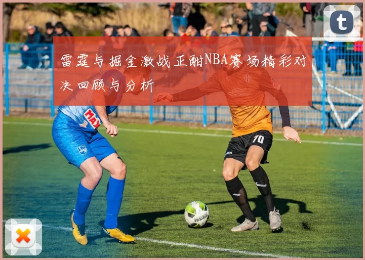 雷霆与掘金激战正酣NBA赛场精彩对决回顾与分析