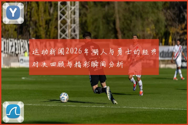 运动新闻2026年湖人与勇士的经典对决回顾与精彩瞬间分析