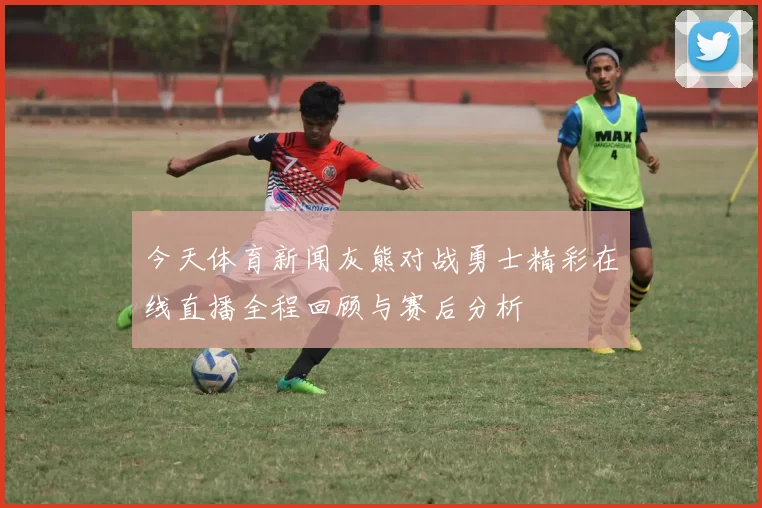 今天体育新闻灰熊对战勇士精彩在线直播全程回顾与赛后分析