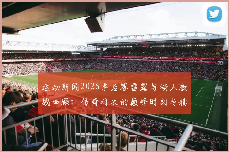 运动新闻2026季后赛雷霆与湖人激战回顾：传奇对决的巅峰时刻与精彩瞬间