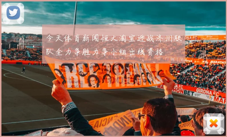 今天体育新闻恒大淘宝迎战济州联队全力争胜力争小组出线资格