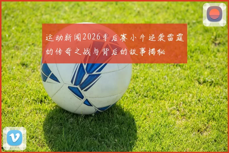运动新闻2026季后赛小牛逆袭雷霆的传奇之战与背后的故事揭秘